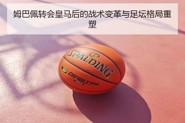 姆巴佩转会皇马后的战术变革与足坛格局重塑