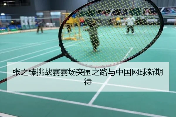张之臻挑战赛赛场突围之路与中国网球新期待