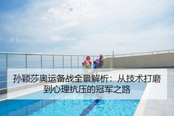 孙颖莎奥运备战全景解析：从技术打磨到心理抗压的冠军之路
