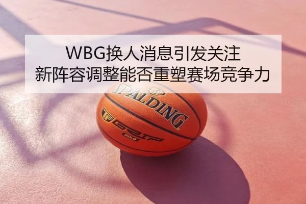 WBG换人消息引发关注 新阵容调整能否重塑赛场竞争力