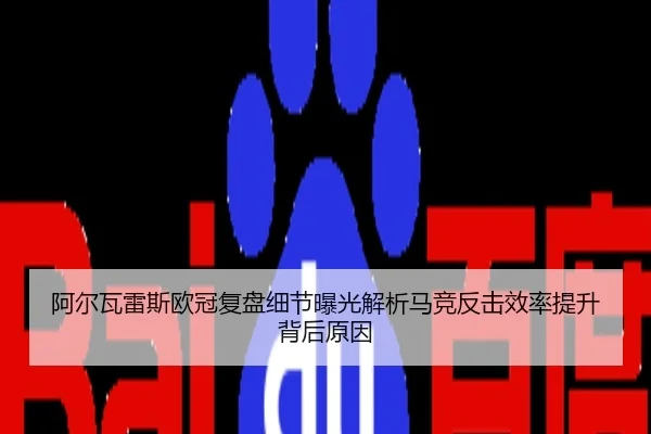 阿尔瓦雷斯欧冠复盘细节曝光解析马竞反击效率提升背后原因