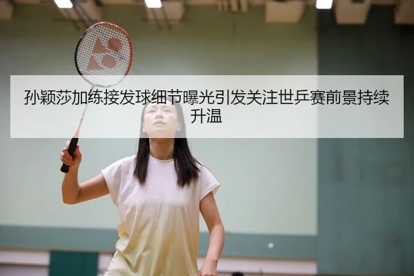 孙颖莎加练接发球细节曝光引发关注世乒赛前景持续升温
