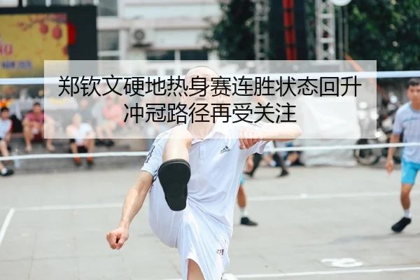 郑钦文硬地热身赛连胜状态回升 冲冠路径再受关注