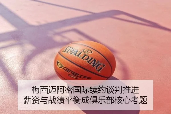梅西迈阿密国际续约谈判推进 薪资与战绩平衡成俱乐部核心考题
