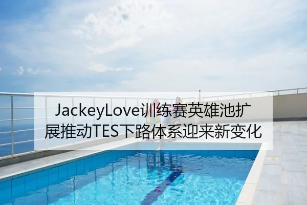 JackeyLove训练赛英雄池扩展推动TES下路体系迎来新变化