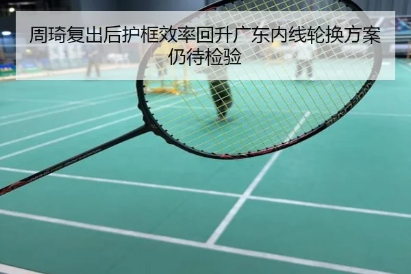 周琦复出后护框效率回升广东内线轮换方案仍待检验