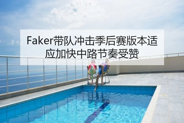 Faker带队冲击季后赛版本适应加快中路节奏受赞