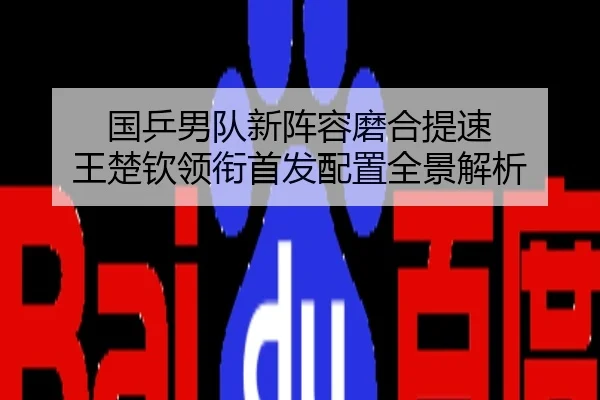 国乒男队新阵容磨合提速 王楚钦领衔首发配置全景解析