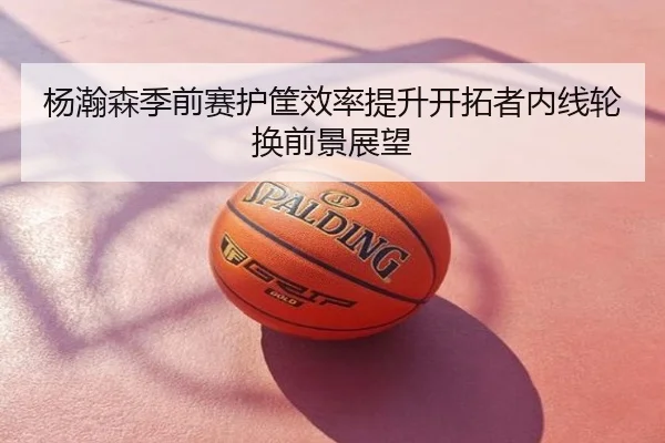 杨瀚森季前赛护筐效率提升开拓者内线轮换前景展望