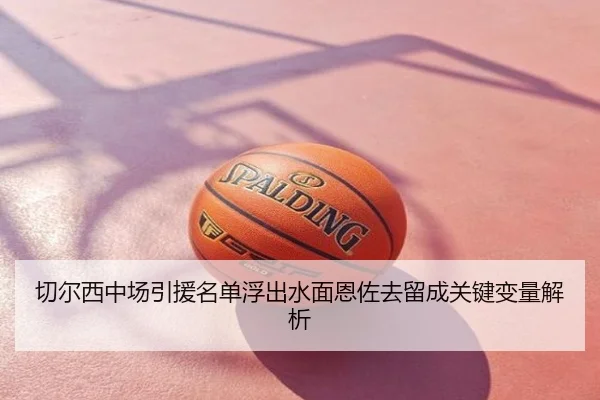 切尔西中场引援名单浮出水面恩佐去留成关键变量解析