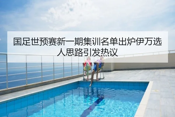 国足世预赛新一期集训名单出炉伊万选人思路引发热议