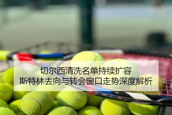 切尔西清洗名单持续扩容 斯特林去向与转会窗口走势深度解析