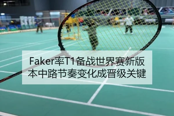 Faker率T1备战世界赛新版本中路节奏变化成晋级关键