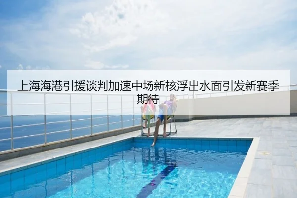 上海海港引援谈判加速中场新核浮出水面引发新赛季期待